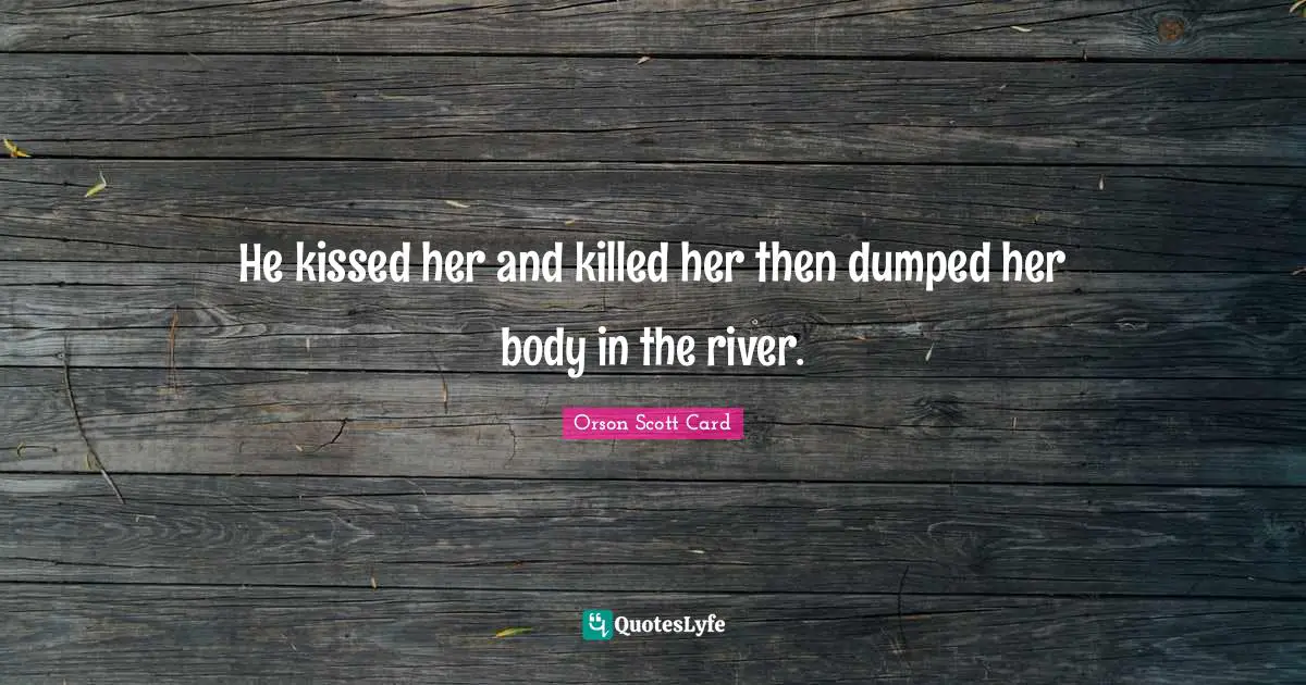 He kissed her and killed her then dumped her body in the river.