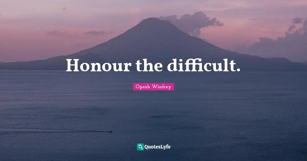Honour the difficult.