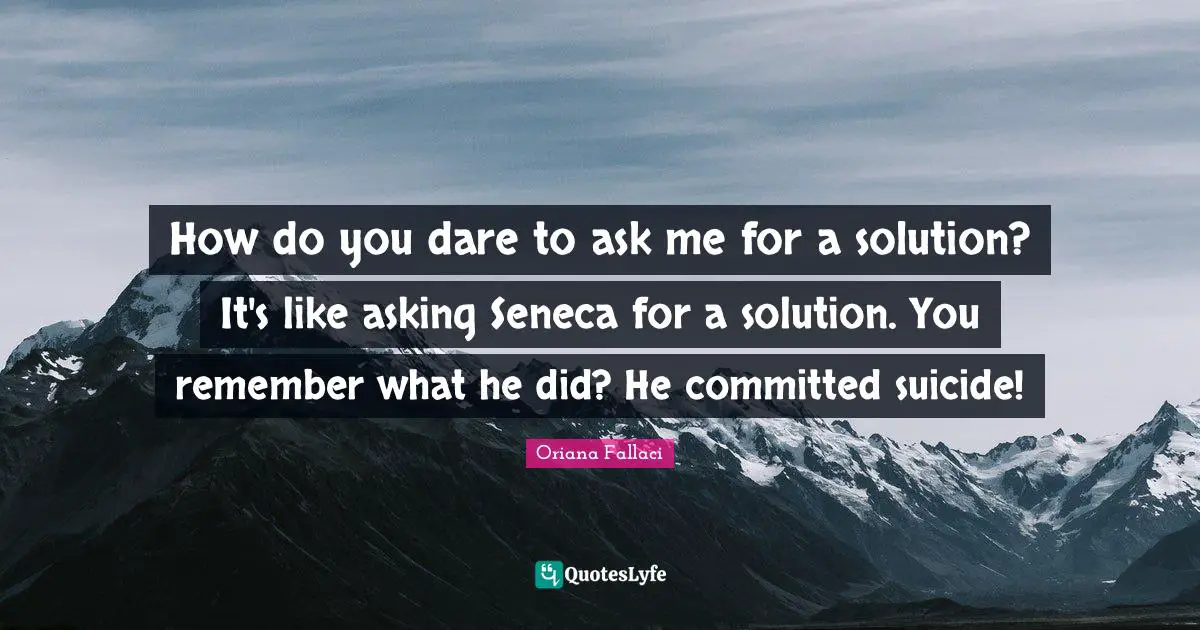 Oriana Fallaci Quotes: "How do you dare to ask me for a solution? It's like asking Seneca for a solution. You remember what he did? He committed suicide!"