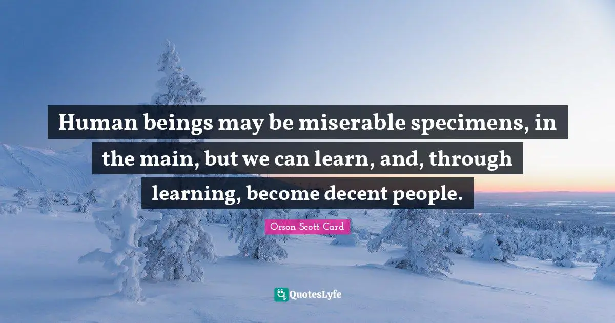 Orson Scott Card Quotes: "Human beings may be miserable specimens, in the main, but we can learn, and, through learning, become decent people."