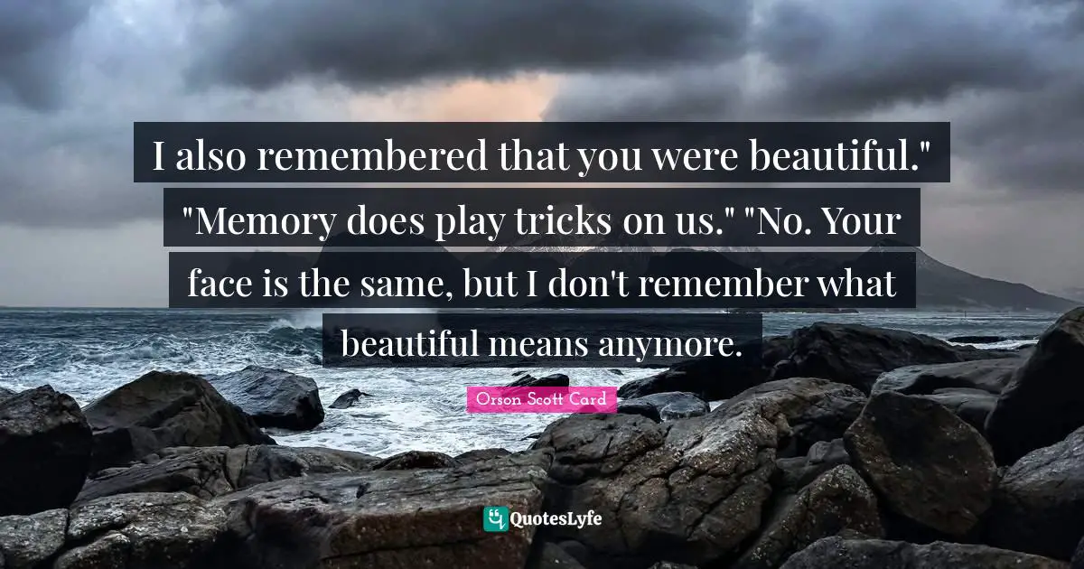 I also remembered that you were beautiful." "Memory does play tricks on us." "No. Your face is the same, but I don't remember what beautiful means anymore.