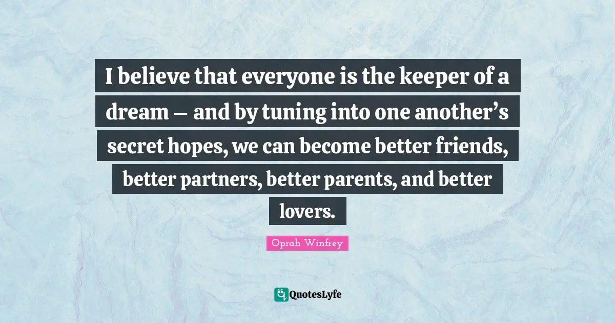 I believe that everyone is the keeper of a dream – and by tuning into one another’s secret hopes, we can become better friends, better partners, better parents, and better lovers.