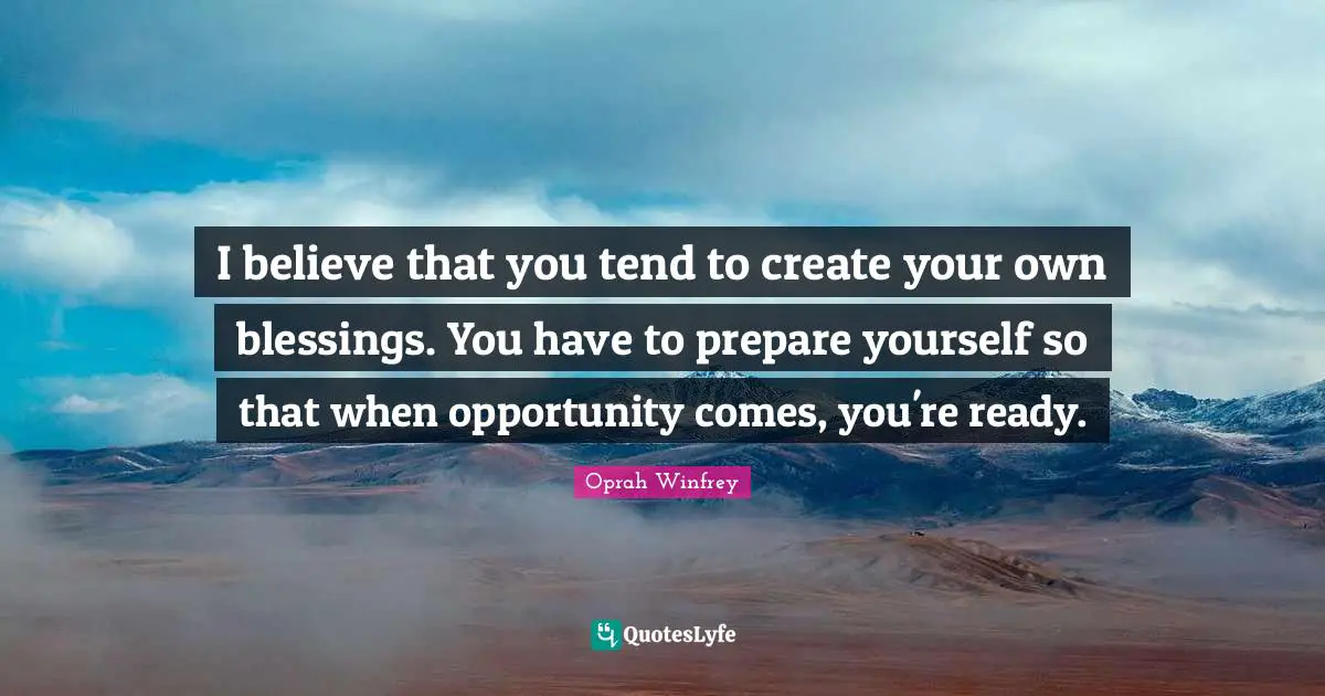 I believe that you tend to create your own blessings. You have to prepare yourself so that when opportunity comes, you're ready.