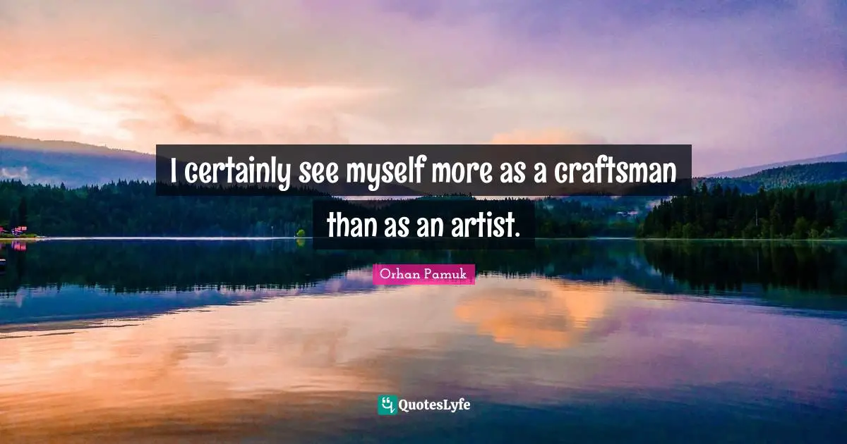 I certainly see myself more as a craftsman than as an artist.