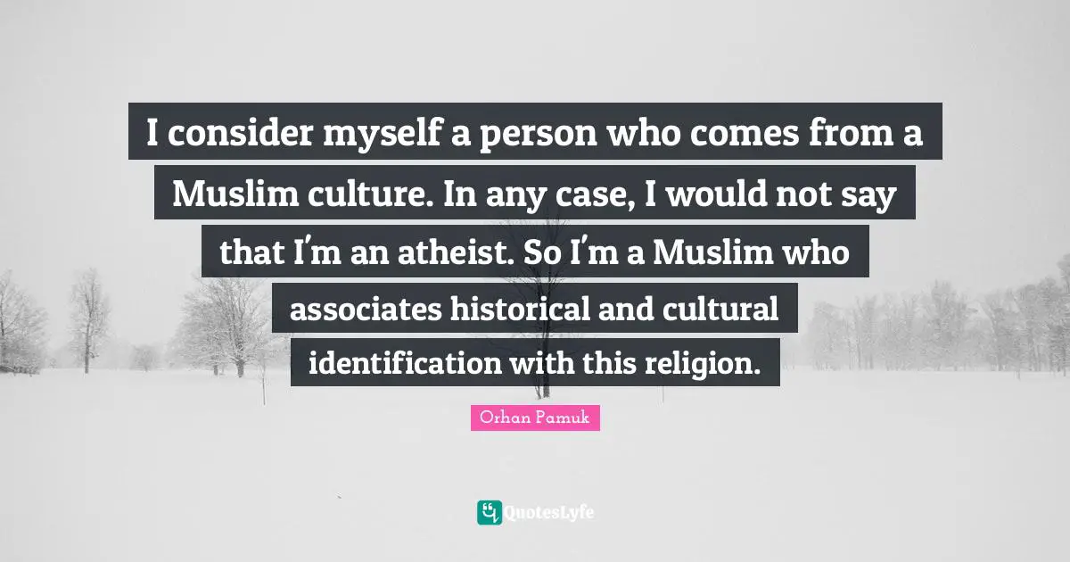 I consider myself a person who comes from a Muslim culture. In any case, I would not say that I'm an atheist. So I'm a Muslim who associates historical and cultural identification with this religion.