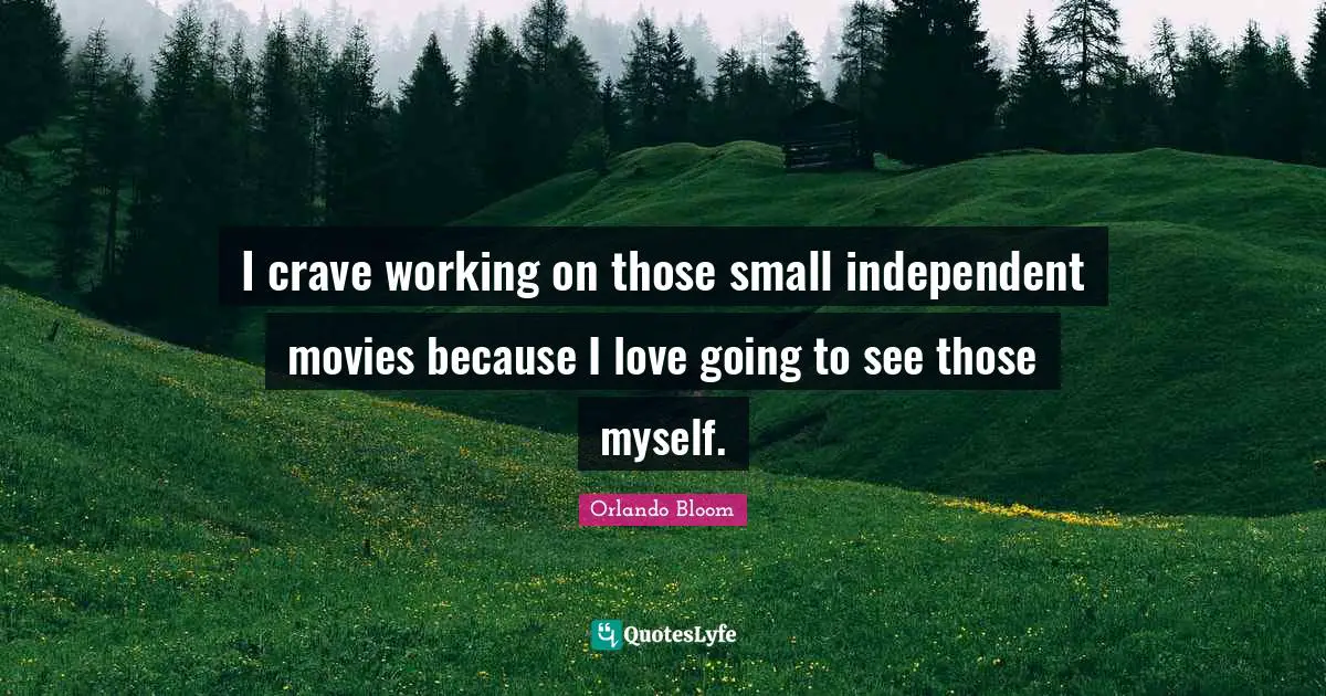 I crave working on those small independent movies because I love going to see those myself.