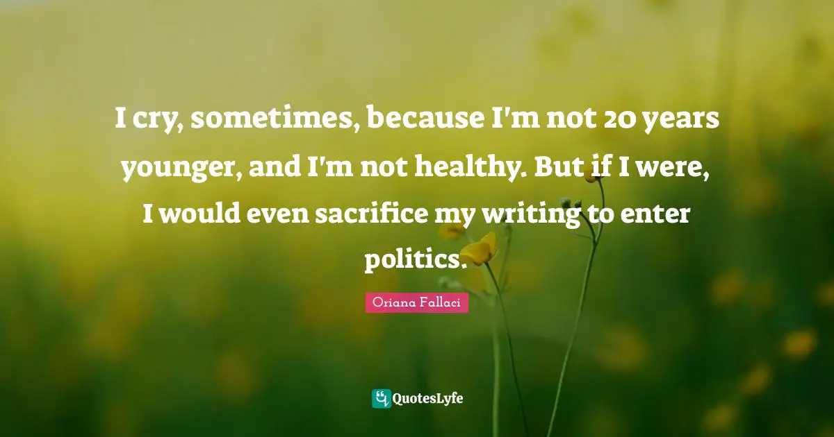 Oriana Fallaci Quotes: "I cry, sometimes, because I'm not 20 years younger, and I'm not healthy. But if I were, I would even sacrifice my writing to enter politics."