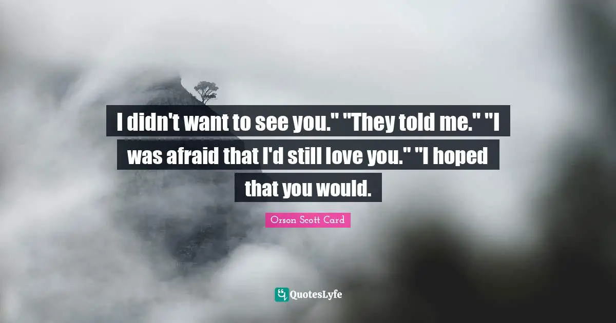 I didn't want to see you." "They told me." "I was afraid that I'd still love you." "I hoped that you would.
