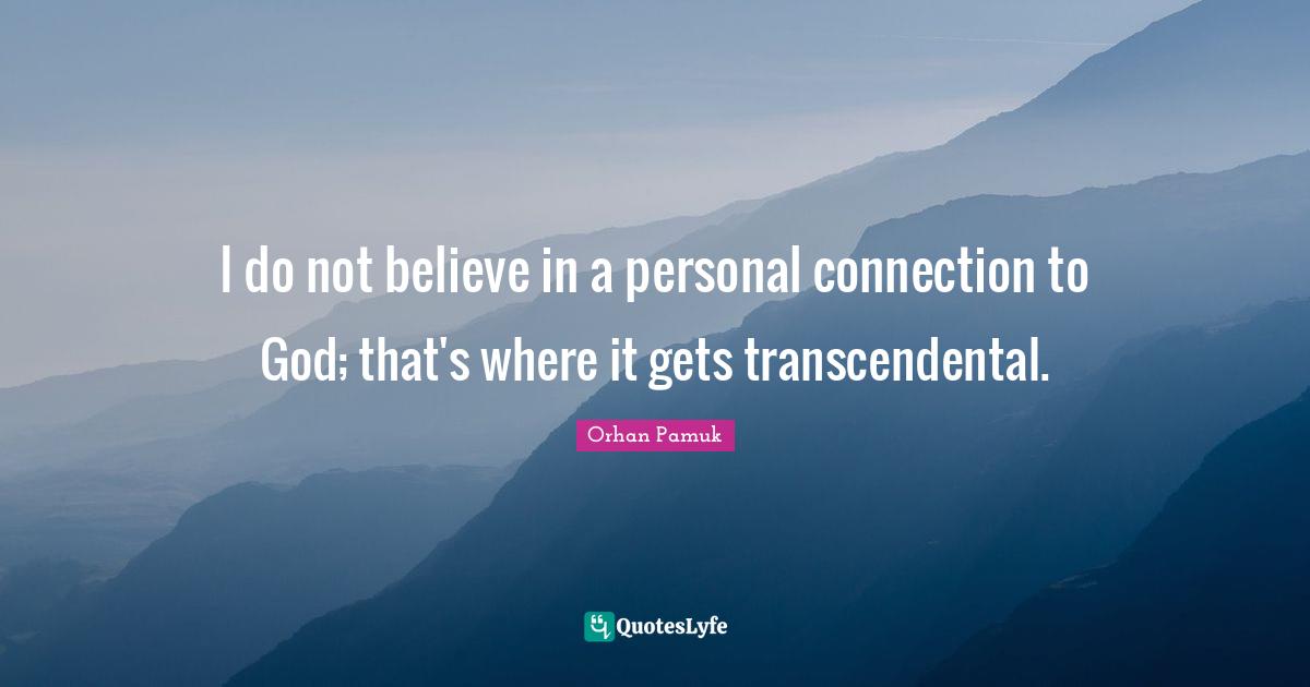 I do not believe in a personal connection to God; that's where it gets transcendental.