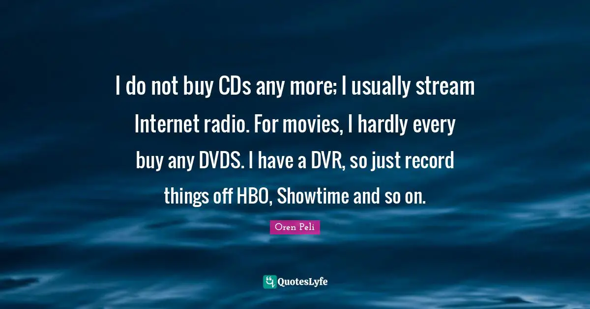 I do not buy CDs any more; I usually stream Internet radio. For movies, I hardly every buy any DVDS. I have a DVR, so just record things off HBO, Showtime and so on.