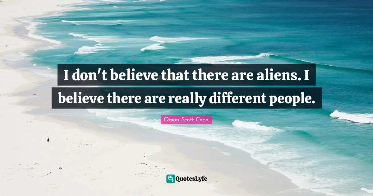 I don't believe that there are aliens. I believe there are really different people.