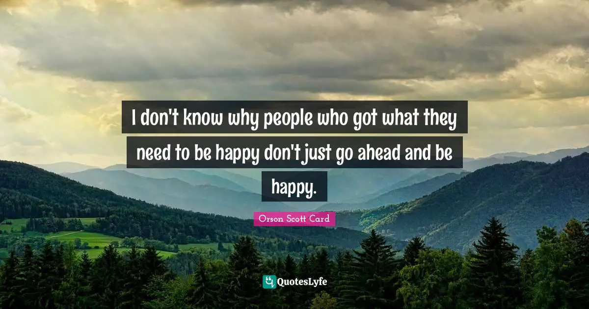 I don't know why people who got what they need to be happy don't just go ahead and be happy.