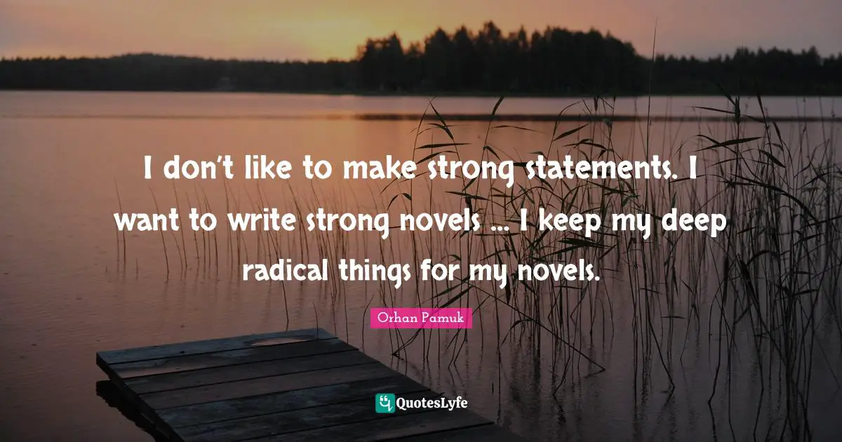 I don’t like to make strong statements. I want to write strong novels … I keep my deep radical things for my novels.