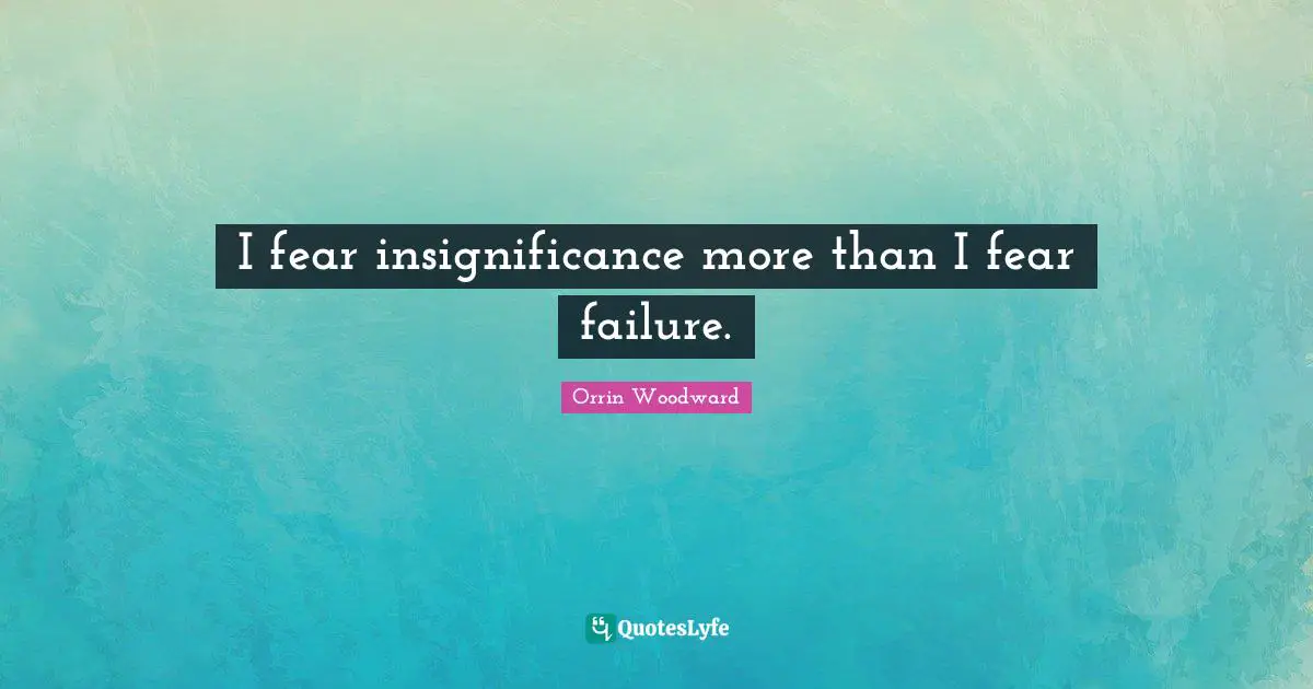 Insignificance Quotes: "I fear insignificance more than I fear failure."
