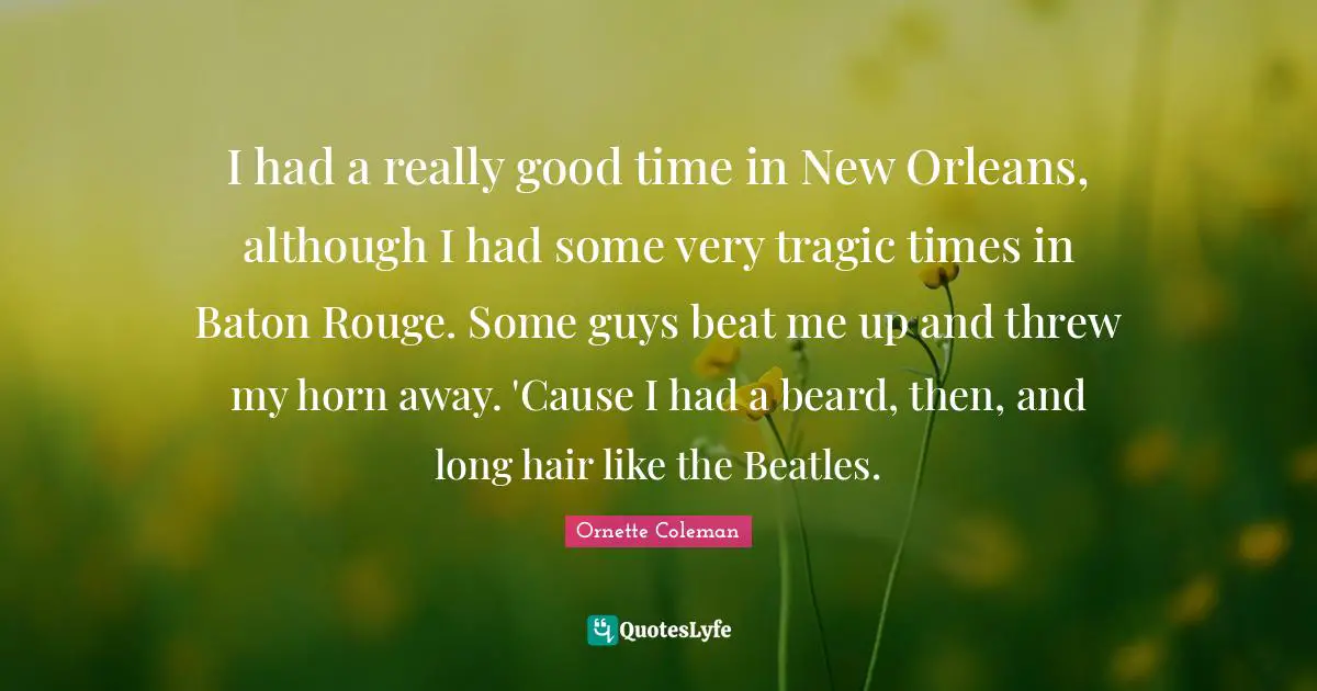 Beard Quotes: "I had a really good time in New Orleans, although I had some very tragic times in Baton Rouge. Some guys beat me up and threw my horn away. 'Cause I had a beard, then, and long hair like the Beatles."