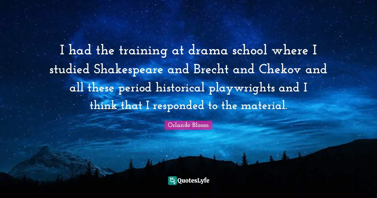 Historical Quotes: "I had the training at drama school where I studied Shakespeare and Brecht and Chekov and all these period historical playwrights and I think that I responded to the material."