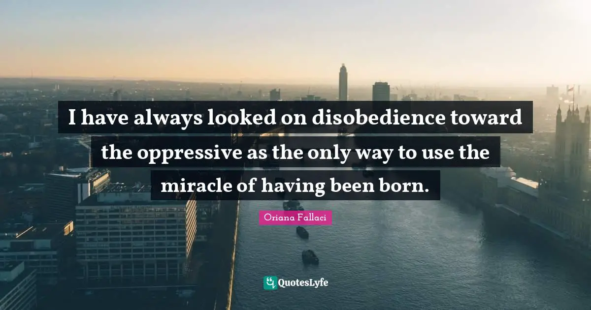 Oriana Fallaci Quotes: "I have always looked on disobedience toward the oppressive as the only way to use the miracle of having been born."