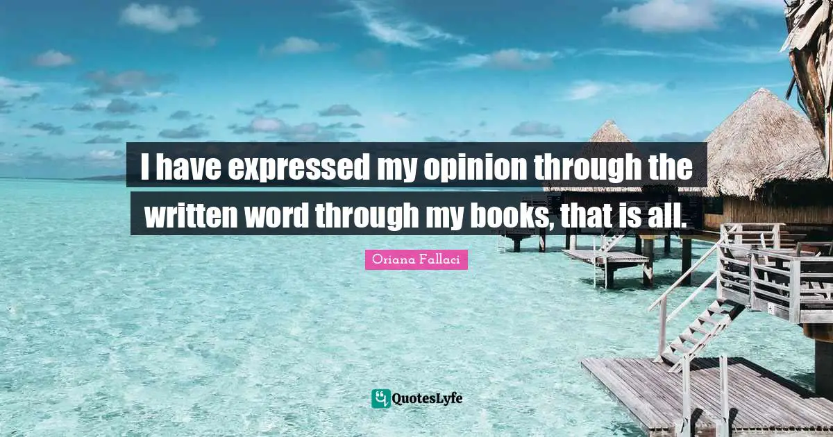 Oriana Fallaci Quotes: "I have expressed my opinion through the written word through my books, that is all."