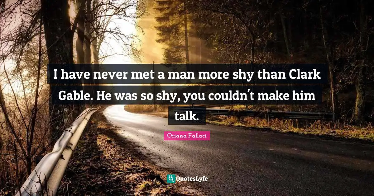 I have never met a man more shy than Clark Gable. He was so shy, you couldn't make him talk.