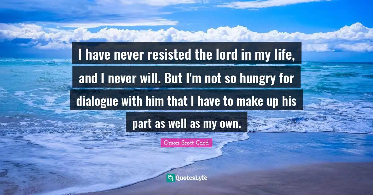 I have never resisted the lord in my life, and I never will. But I'm not so hungry for dialogue with him that I have to make up his part as well as my own.