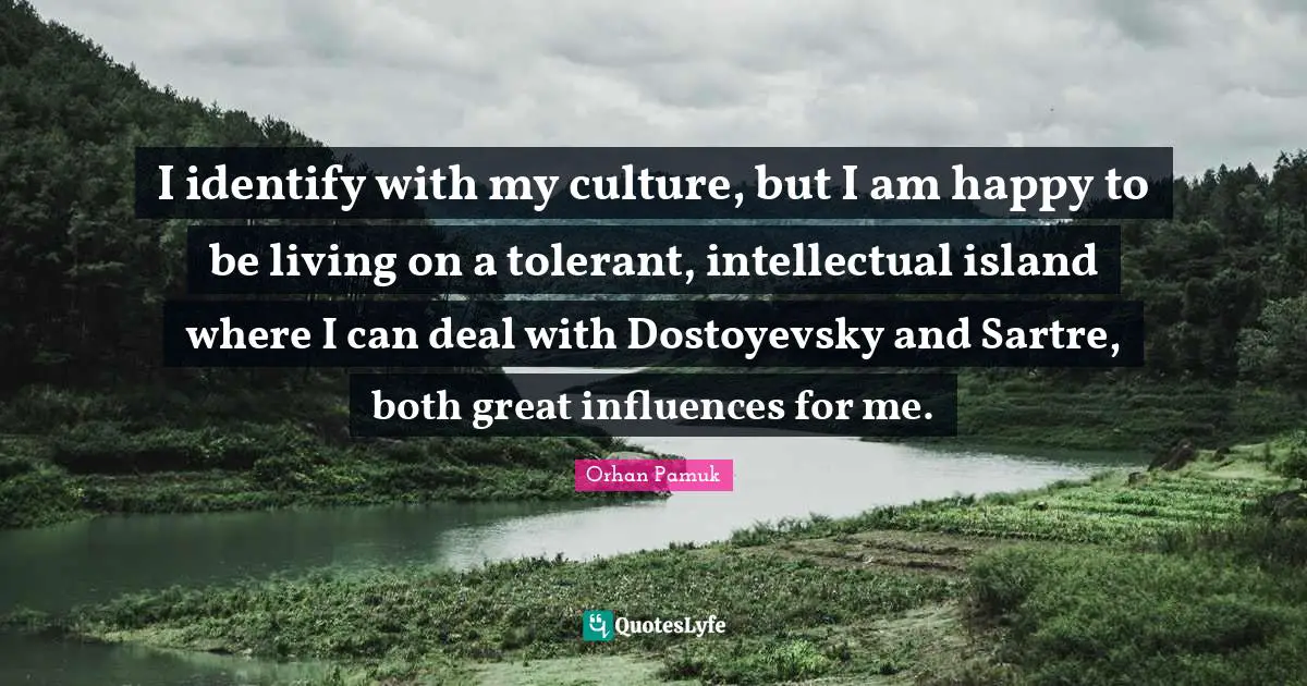 I identify with my culture, but I am happy to be living on a tolerant, intellectual island where I can deal with Dostoyevsky and Sartre, both great influences for me.
