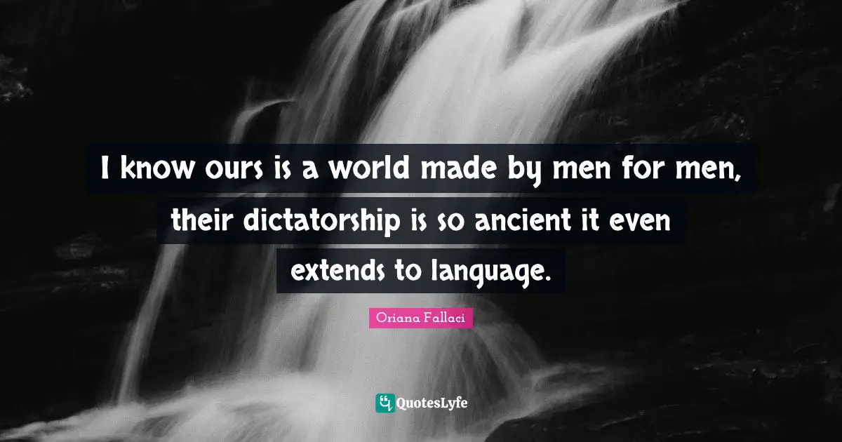 I know ours is a world made by men for men, their dictatorship is so ancient it even extends to language.