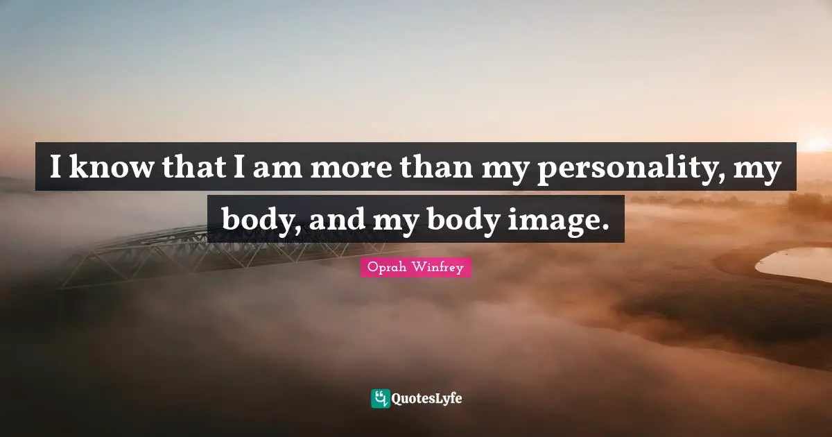 I know that I am more than my personality, my body, and my body image.