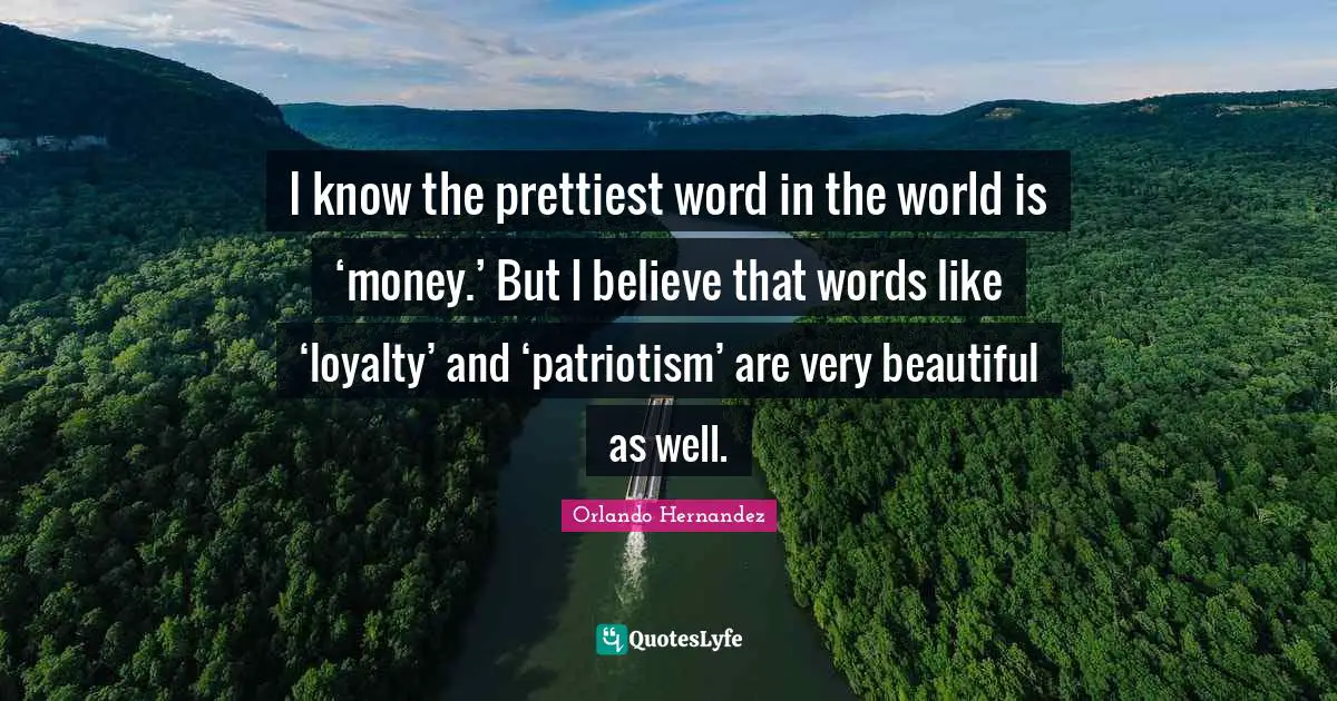 I know the prettiest word in the world is ‘money.’ But I believe that words like ‘loyalty’ and ‘patriotism’ are very beautiful as well.