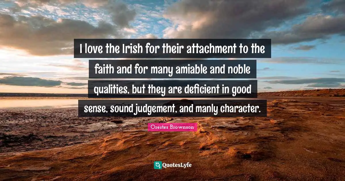 I love the Irish for their attachment to the faith and for many amiable and noble qualities, but they are deficient in good sense, sound judgement, and manly character.