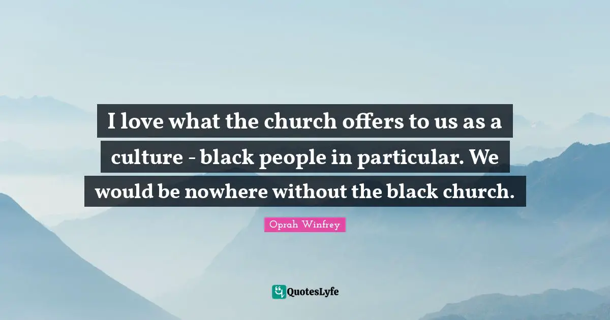 I love what the church offers to us as a culture - black people in particular. We would be nowhere without the black church.