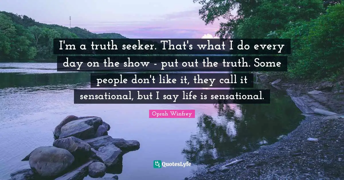 I'm a truth seeker. That's what I do every day on the show - put out the truth. Some people don't like it, they call it sensational, but I say life is sensational.