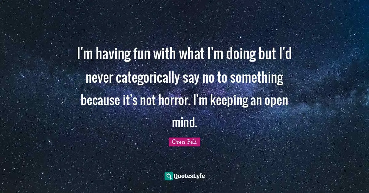 I'm having fun with what I'm doing but I'd never categorically say no to something because it's not horror. I'm keeping an open mind.