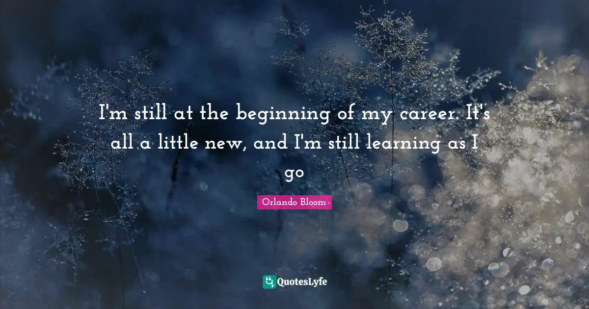 I'm still at the beginning of my career. It's all a little new, and I'm still learning as I go