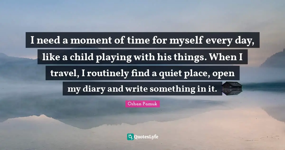 Time Travel Quotes: "I need a moment of time for myself every day, like a child playing with his things. When I travel, I routinely find a quiet place, open my diary and write something in it."