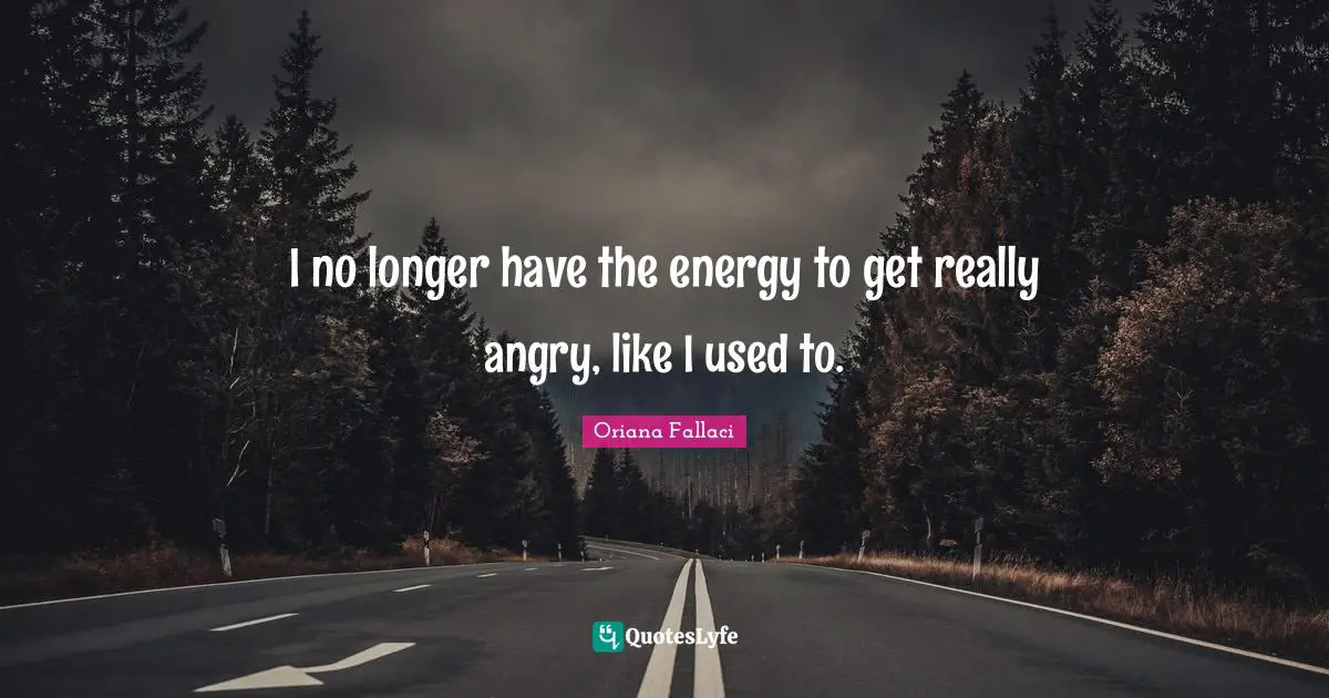 Oriana Fallaci Quotes: "I no longer have the energy to get really angry, like I used to."