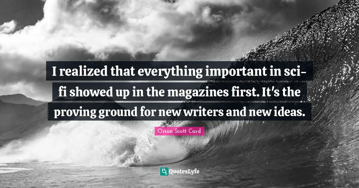 I realized that everything important in sci-fi showed up in the magazines first. It's the proving ground for new writers and new ideas.