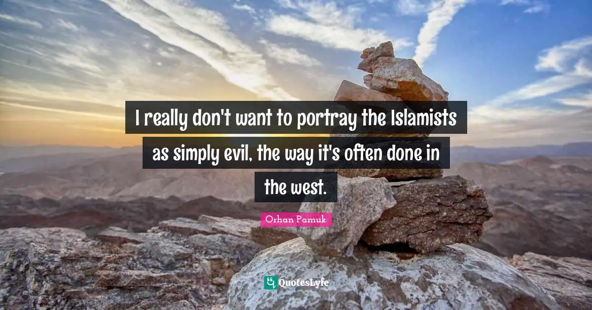 I really don't want to portray the Islamists as simply evil, the way it's often done in the west.