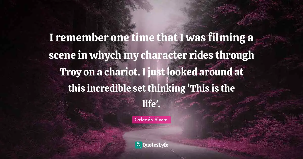 I remember one time that I was filming a scene in whych my character rides through Troy on a chariot. I just looked around at this incredible set thinking 'This is the life'.