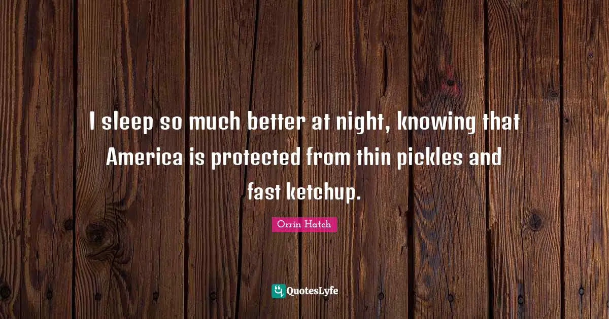 I sleep so much better at night, knowing that America is protected from thin pickles and fast ketchup.