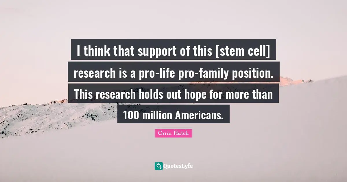 I think that support of this [stem cell] research is a pro-life pro-family position. This research holds out hope for more than 100 million Americans.