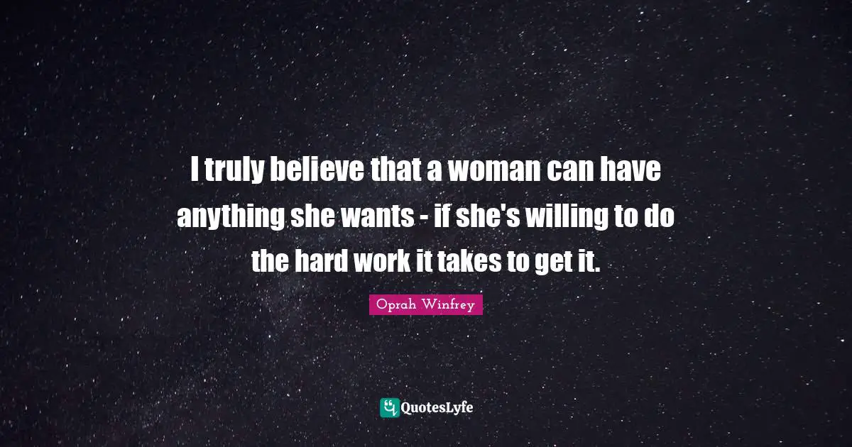 I truly believe that a woman can have anything she wants - if she's willing to do the hard work it takes to get it.