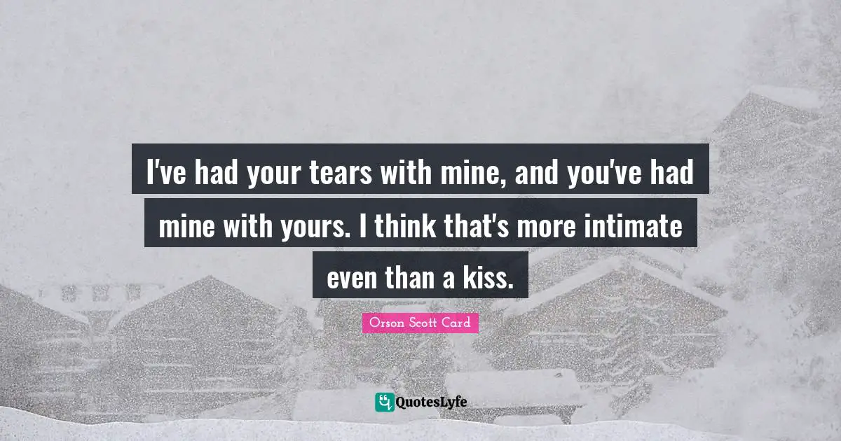 I've had your tears with mine, and you've had mine with yours. I think that's more intimate even than a kiss.