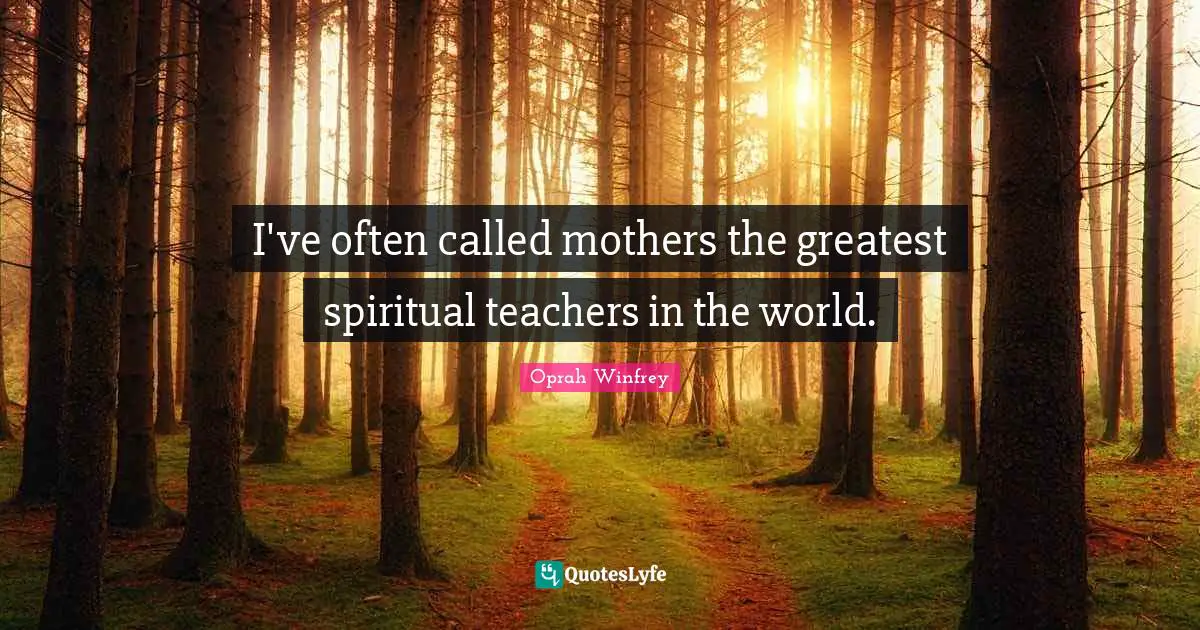 I've often called mothers the greatest spiritual teachers in the world.