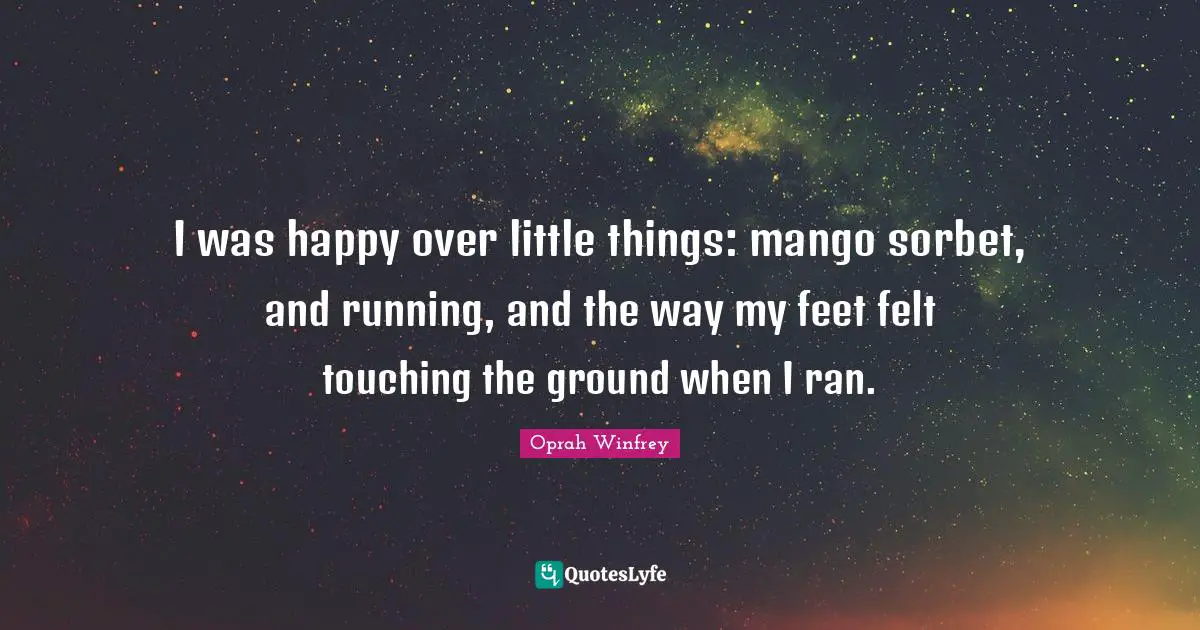 I was happy over little things: mango sorbet, and running, and the way my feet felt touching the ground when I ran.