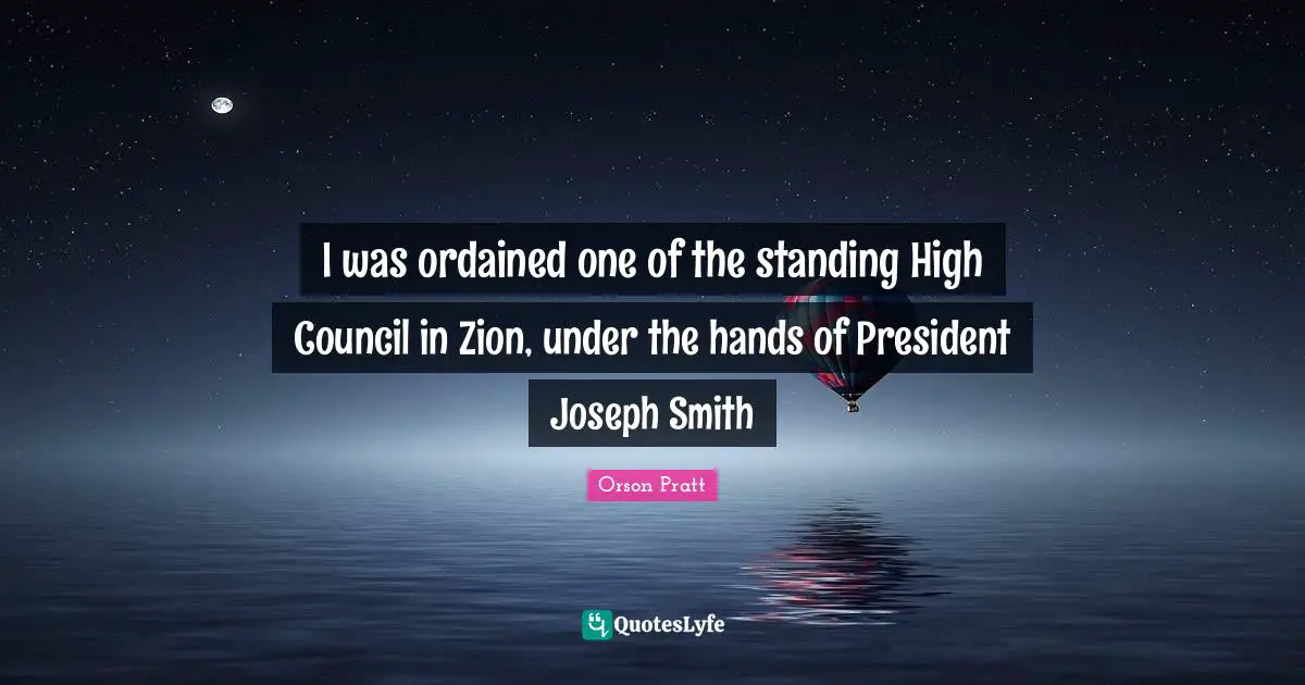 I was ordained one of the standing High Council in Zion, under the hands of President Joseph Smith