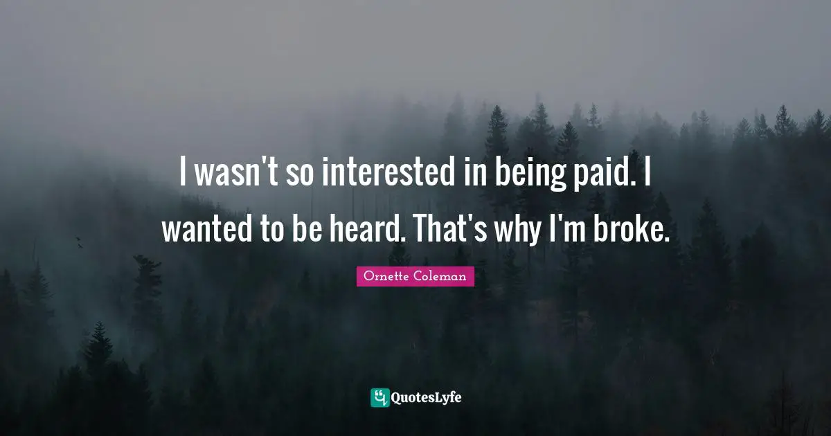 Ornette Coleman Quotes: "I wasn't so interested in being paid. I wanted to be heard. That's why I'm broke."