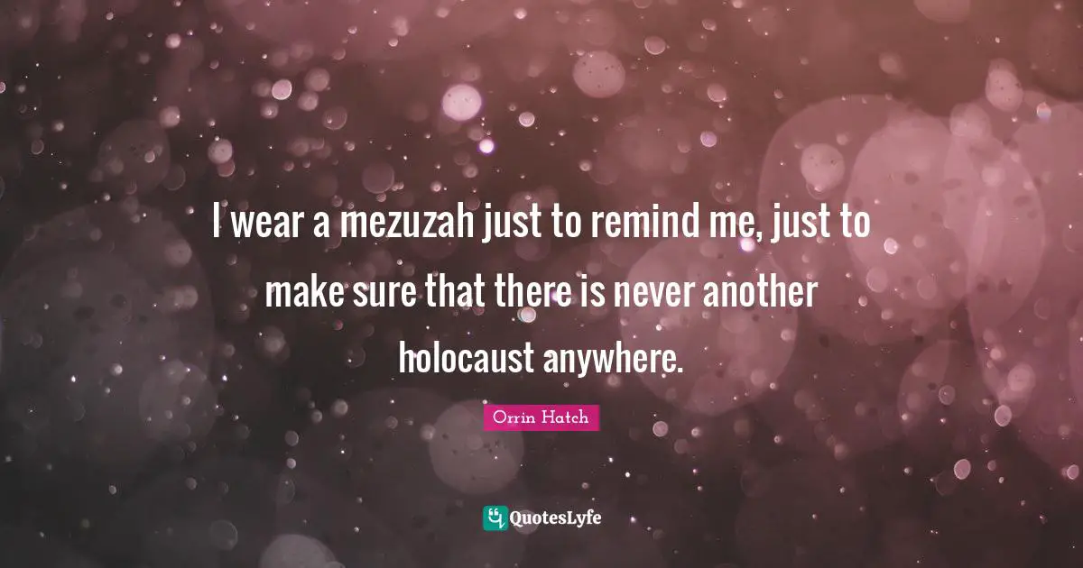 I wear a mezuzah just to remind me, just to make sure that there is never another holocaust anywhere.