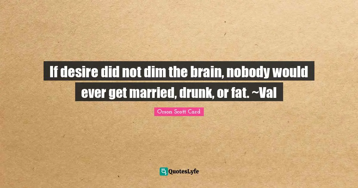 If desire did not dim the brain, nobody would ever get married, drunk, or fat. ~Val