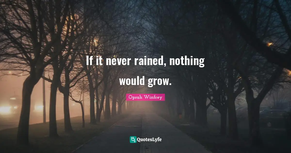If it never rained, nothing would grow.
