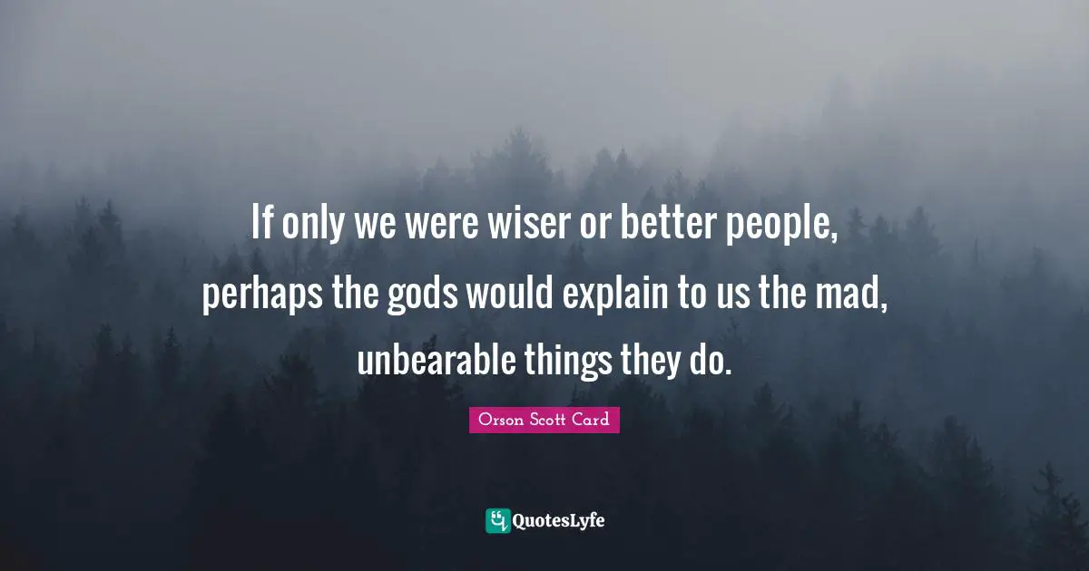 If only we were wiser or better people, perhaps the gods would explain to us the mad, unbearable things they do.